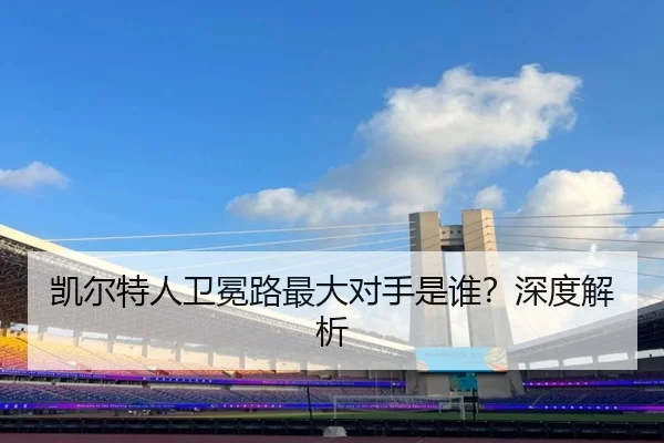 凯尔特人卫冕路最大对手是谁？深度解析