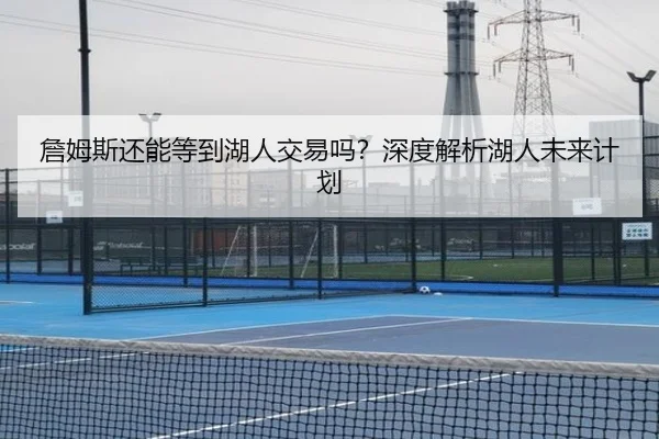 詹姆斯还能等到湖人交易吗？深度解析湖人未来计划