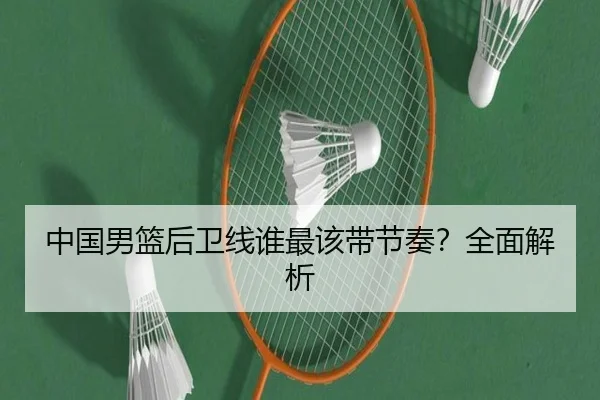 中国男篮后卫线谁最该带节奏？全面解析
